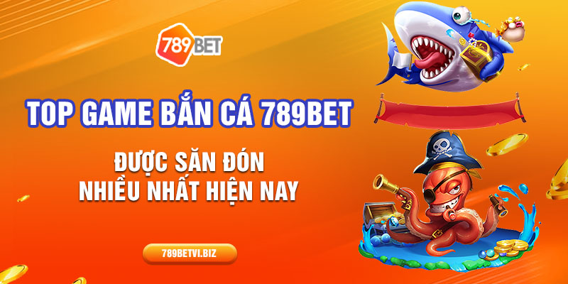 Top Game Bắn Cá 789Bet Được Săn Đón Nhiều Nhất Hiện Nay